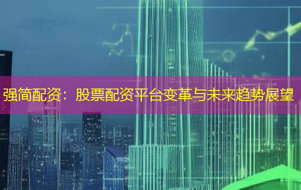 强简配资：股票配资平台变革与未来趋势展望