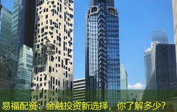 易福配资：金融投资新选择，你了解多少？