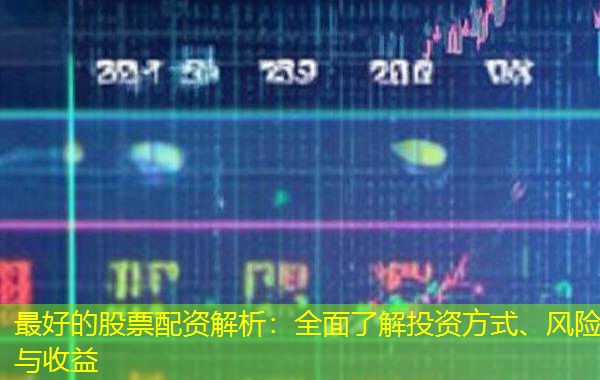 最好的股票配资解析：全面了解投资方式、风险与收益