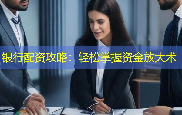 银行配资攻略:轻松掌握资金放大术 银行配资攻略:轻松掌握资金放大术