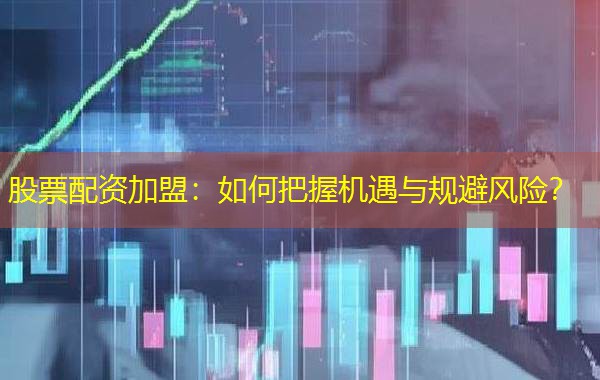 股票配资加盟：如何把握机遇与规避风险？