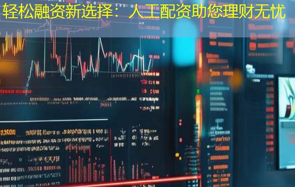 轻松融资新选择:人工配资助您理财无忧 轻松融资新选择:人工配资助您理财无忧