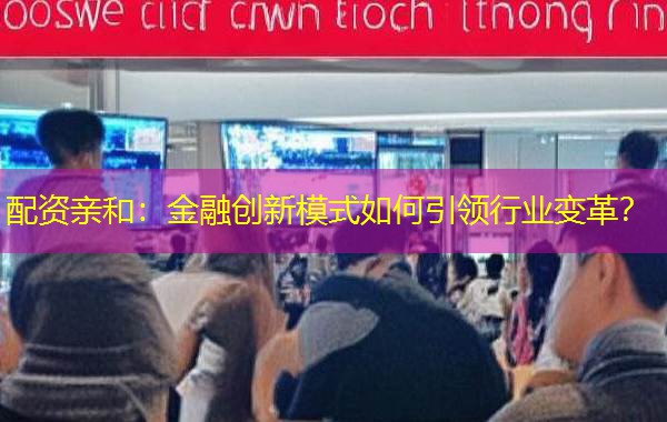 配资亲和:金融创新模式如何引领行业变革? 配资亲和:金融创新模式如何引领行业变革?