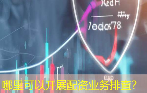 哪里可以开展配资业务排查? 哪里可以开展配资业务排查?