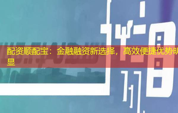 配资顺配宝:金融融资新选择,高效便捷优势明显 配资顺配宝:金融融资新选择,高效便捷优势明显