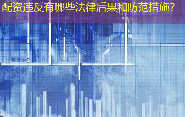 配资违反有哪些法律后果和防范措施? 配资违反有哪些法律后果和防范措施?