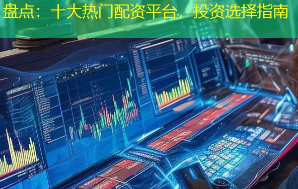 盘点:十大热门配资平台,投资选择指南 盘点:十大热门配资平台,投资选择指南