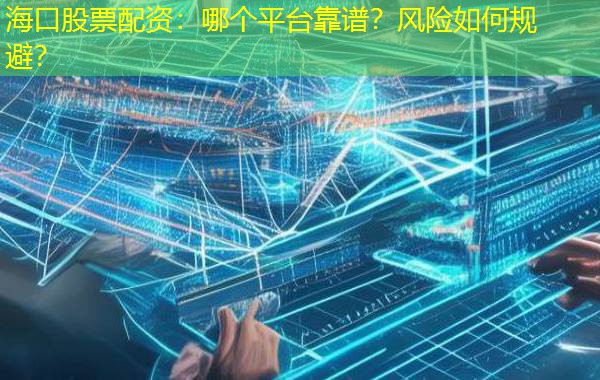 海口股票配资：哪个平台靠谱？风险如何规避？