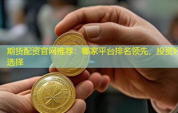 期货配资官网推荐：哪家平台排名领先，投资好选择