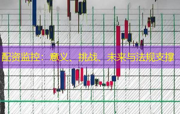 配资监控:意义、挑战、未来与法规支撑 配资监控:意义、挑战、未来与法规支撑