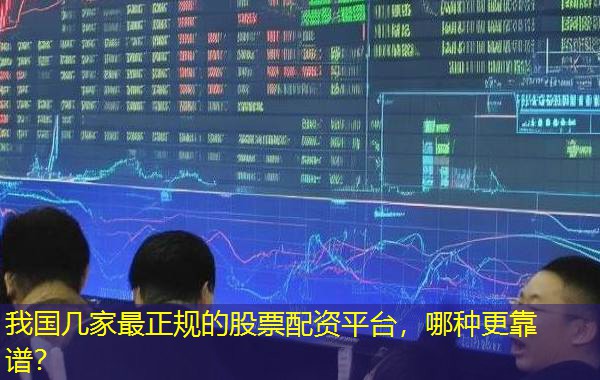 我国几家最正规的股票配资平台,哪种更靠谱? 我国几家最正规的股票配资平台,哪种更靠谱?