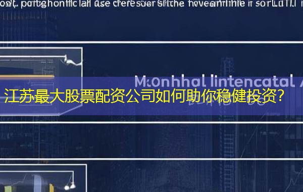 江苏最大股票配资公司如何助你稳健投资？
