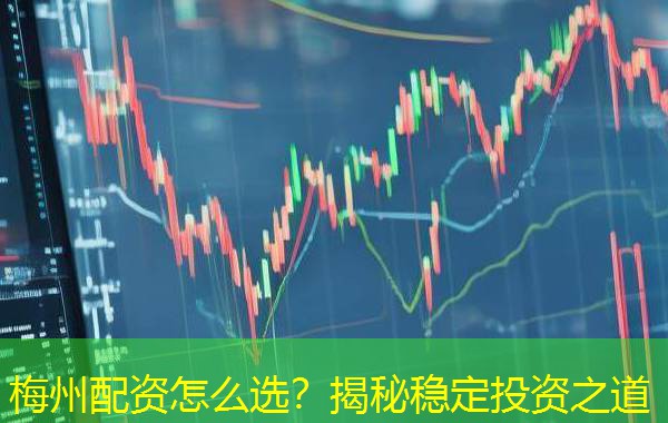 梅州配资怎么选？揭秘稳定投资之道