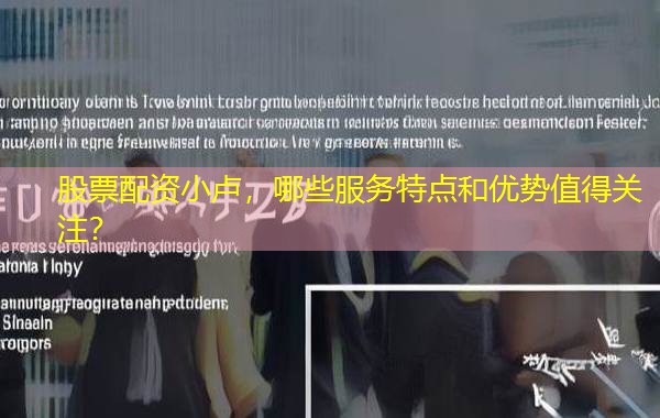 股票配资小卢,哪些服务特点和优势值得关注? 股票配资小卢,哪些服务特点和优势值得关注?