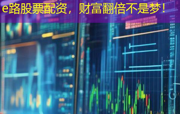e路股票配资，财富翻倍不是梦！