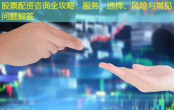 股票配资咨询全攻略：服务、选择、风险与常见问题解答