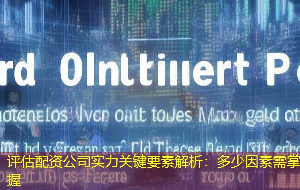 评估配资公司实力关键要素解析：多少因素需掌握