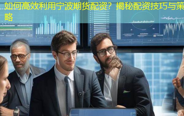 如何高效利用宁波期货配资?揭秘配资技巧与策略 如何高效利用宁波期货配资?揭秘配资技巧与策略