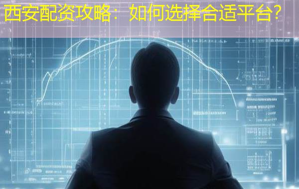 西安配资攻略：如何选择合适平台？