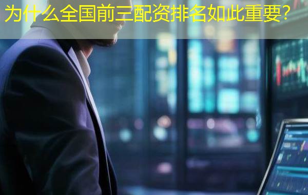 为什么全国前三配资排名如此重要？