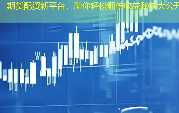 期货配资新平台,助你轻松翻倍收益秘诀大公开 期货配资新平台,助你轻松翻倍收益秘诀大公开