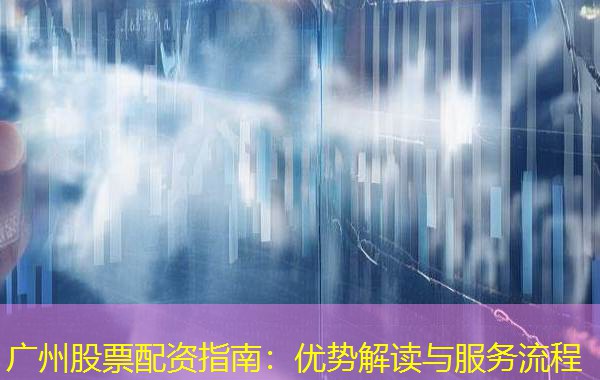 广州股票配资指南：优势解读与服务流程