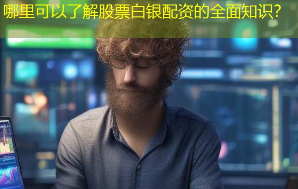 哪里可以了解股票白银配资的全面知识？