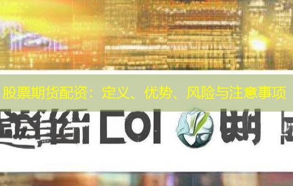 股票期货配资：定义、优势、风险与注意事项