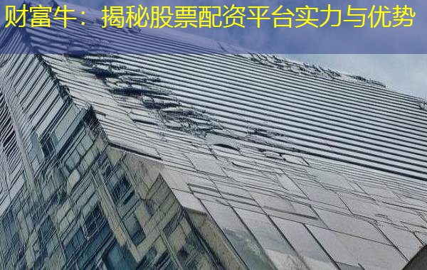 财富牛:揭秘股票配资平台实力与优势 财富牛:揭秘股票配资平台实力与优势