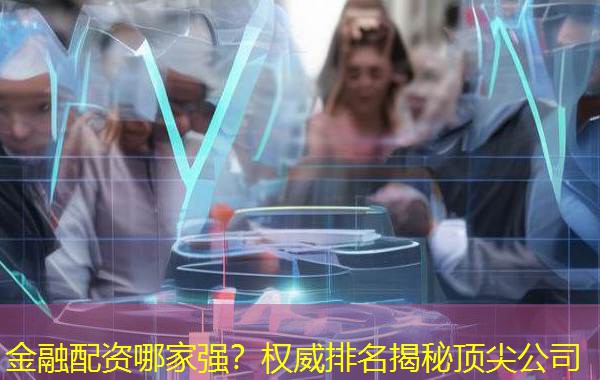 金融配资哪家强？权威排名揭秘顶尖公司