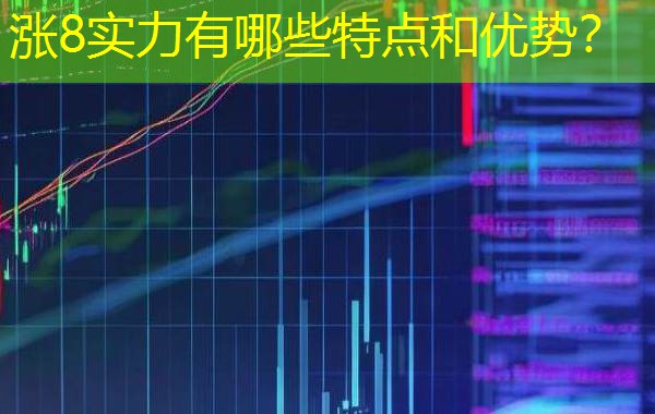 涨8实力有哪些特点和优势? 涨8实力有哪些特点和优势?