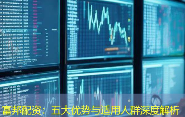 富邦配资:五大优势与适用人群深度解析 富邦配资:五大优势与适用人群深度解析