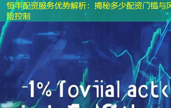 恒丰配资服务优势解析：揭秘多少配资门槛与风险控制