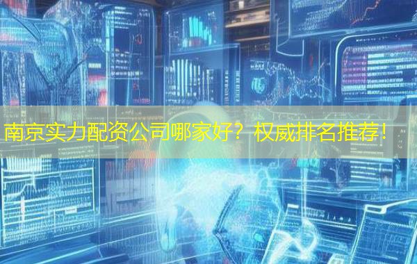 南京实力配资公司哪家好？权威排名推荐！