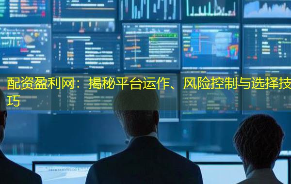 配资盈利网：揭秘平台运作、风险控制与选择技巧