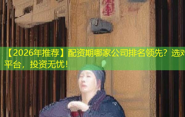【2026年推荐】配资期哪家公司排名领先?选对平台,投资无忧! 【2026年推荐】配资期哪家公司排名领先?选对平台,投资无忧!