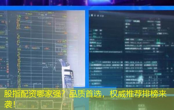 股指配资哪家强？品质首选，权威推荐排榜来袭！