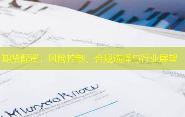 期货配资：风险控制、合规选择与行业展望