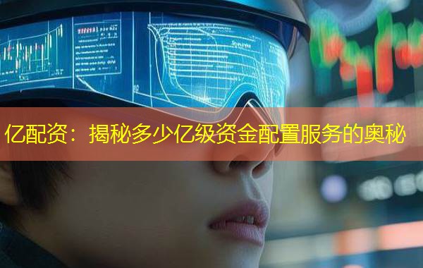 亿配资：揭秘多少亿级资金配置服务的奥秘