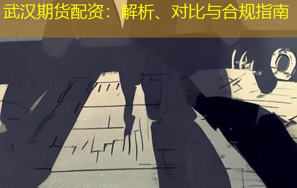 武汉期货配资:解析、对比与合规指南 武汉期货配资:解析、对比与合规指南