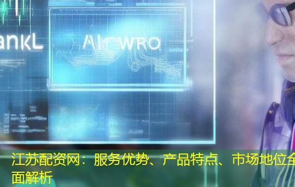 江苏配资网:服务优势、产品特点、市场地位全面解析 江苏配资网:服务优势、产品特点、市场地位全面解析
