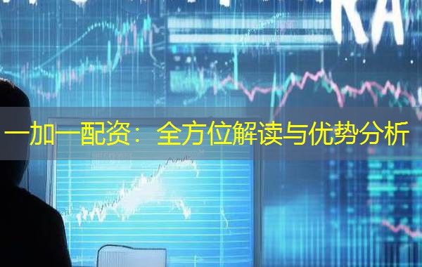 一加一配资:全方位解读与优势分析 一加一配资:全方位解读与优势分析