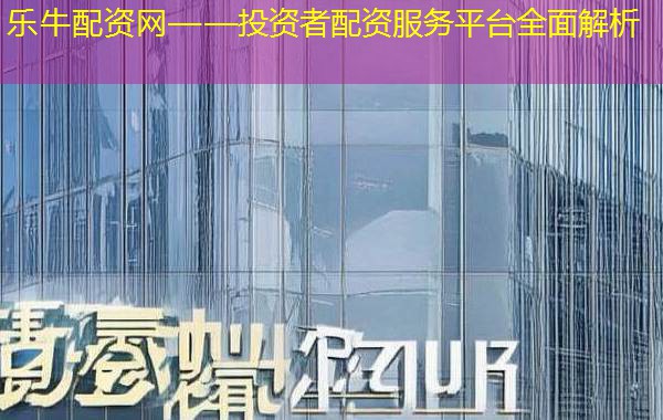 乐牛配资网——投资者配资服务平台全面解析
