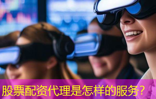 股票配资代理是怎样的服务? 股票配资代理是怎样的服务?