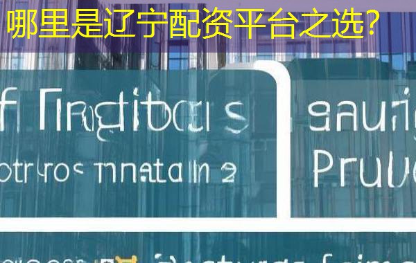 哪里是辽宁配资平台之选? 哪里是辽宁配资平台之选?