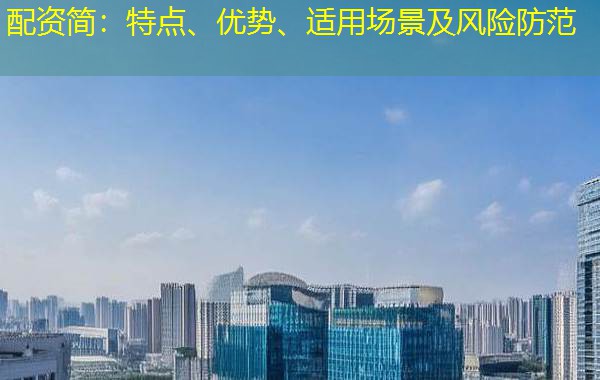 配资简：特点、优势、适用场景及风险防范