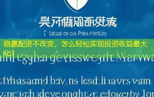 稳赢配资不改变，怎么轻松实现投资收益最大化？