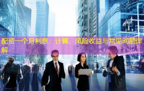 配资一个月利息:计算、风险收益与常见问题详解 配资一个月利息:计算、风险收益与常见问题详解