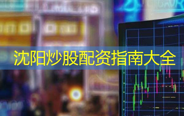 沈阳炒股配资指南大全 沈阳炒股配资指南大全