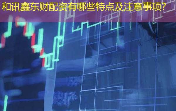 和讯鑫东财配资有哪些特点及注意事项? 和讯鑫东财配资有哪些特点及注意事项?